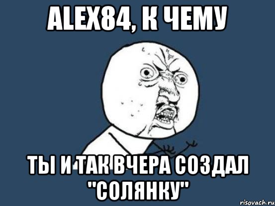 Alex84, к чему ты и так вчера создал "солянку", Мем Ну почему