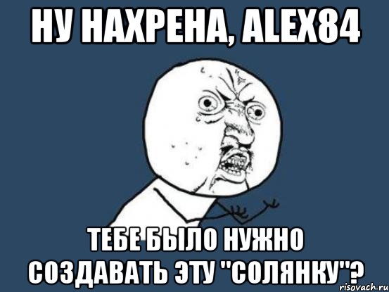 ну нахрена, Alex84 тебе было нужно создавать эту "солянку"?, Мем Ну почему