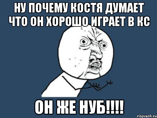 Ну почему Костя думает что он хорошо играет в кс Он же нуб!!!!, Мем Ну почему