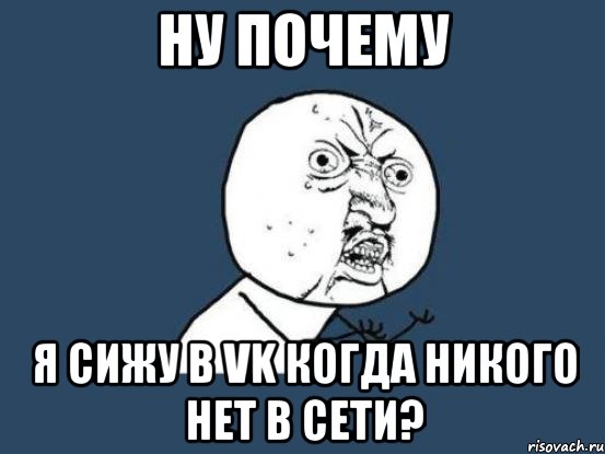 Ну почему Я сижу в vk когда никого нет в сети?, Мем Ну почему