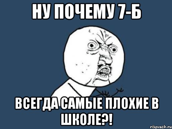 НУ ПОЧЕМУ 7-Б ВСЕГДА САМЫЕ ПЛОХИЕ В ШКОЛЕ?!, Мем Ну почему