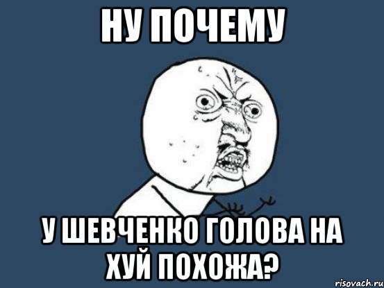 Ну почему у Шевченко голова на хуй похожа?, Мем Ну почему