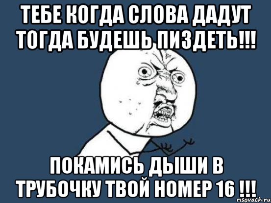 Тебе Когда слова дадут Тогда будешь пиздеть!!! покамись дыши в трубочку твой номер 16 !!!, Мем Ну почему