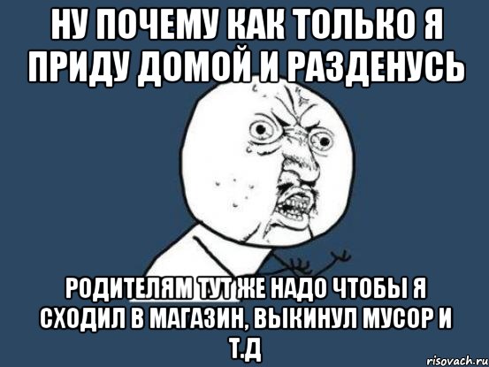 Ну почему как только я приду домой и разденусь Родителям тут же надо чтобы я сходил в магазин, выкинул мусор и т.д, Мем Ну почему