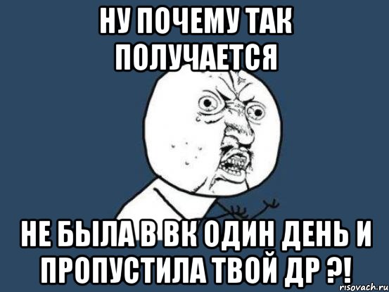 Ну почему так получается не была в ВК один день и пропустила твой ДР ?!, Мем Ну почему