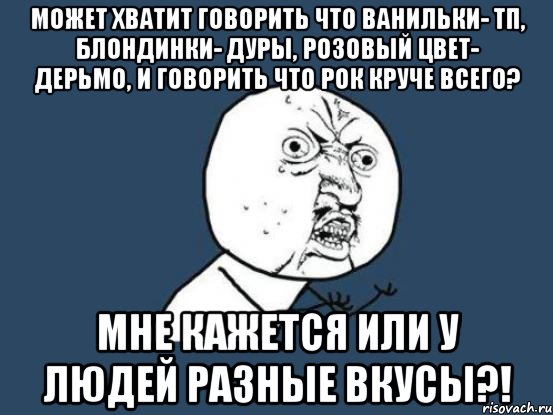 Может хватит говорить что ванильки- ТП, блондинки- дуры, розовый цвет- дерьмо, и говорить что рок круче всего? Мне кажется или у людей разные вкусы?!, Мем Ну почему