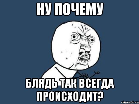 ну почему блядь так всегда происходит?, Мем Ну почему