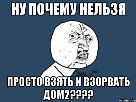 Ну почему нельзя просто взять и взорвать ДОМ2????, Мем Ну почему