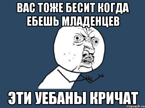 ВАС ТОЖЕ БЕСИТ КОГДА ЕБЕШЬ МЛАДЕНЦЕВ ЭТИ УЕБАНЫ КРИЧАТ, Мем Ну почему