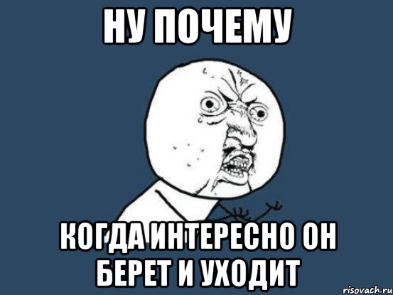 Ну почему Когда интересно он берет и уходит, Мем Ну почему