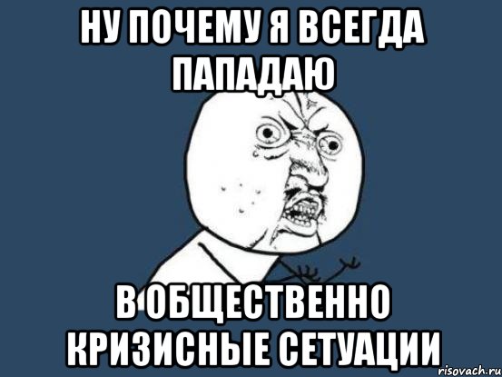 Ну почему я всегда пападаю В общественно кризисные сетуации, Мем Ну почему