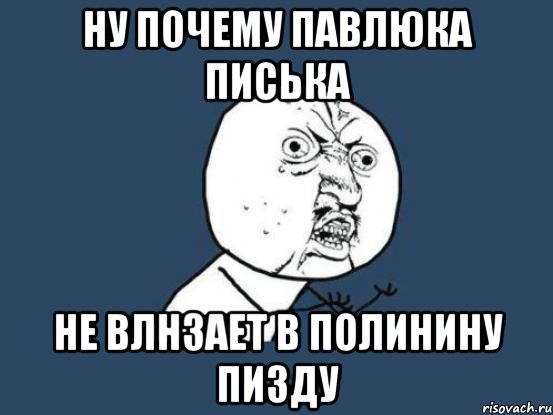 Ну почему павлюка писька не влнзает в полинину пизду, Мем Ну почему