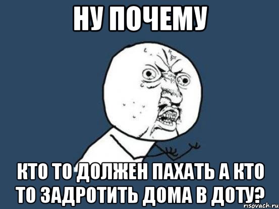 Ну почему кто то должен пахать а кто то задротить дома в доту?, Мем Ну почему