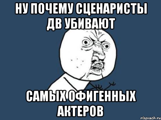 Ну почему сценаристы дв убивают Самых офигенных актеров, Мем Ну почему