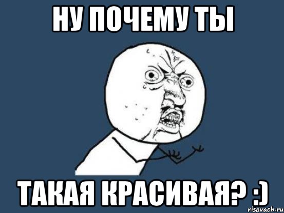 Ну почему ты Такая красивая? :), Мем Ну почему