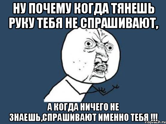 ну почему когда тянешь руку тебя не спрашивают, а когда ничего не знаешь,спрашивают именно тебя !!!, Мем Ну почему