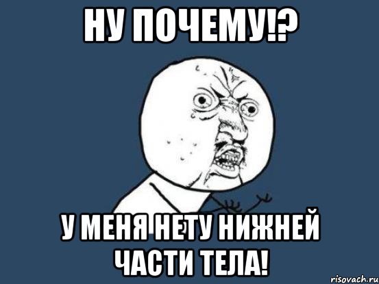 Ну почему!? У меня нету нижней части тела!, Мем Ну почему