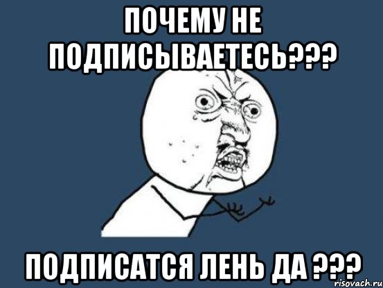 почему не подписываетесь??? подписатся лень да ???, Мем Ну почему