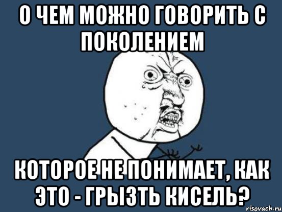 О чем можно говорить с поколением которое не понимает, как это - грызть кисель?, Мем Ну почему