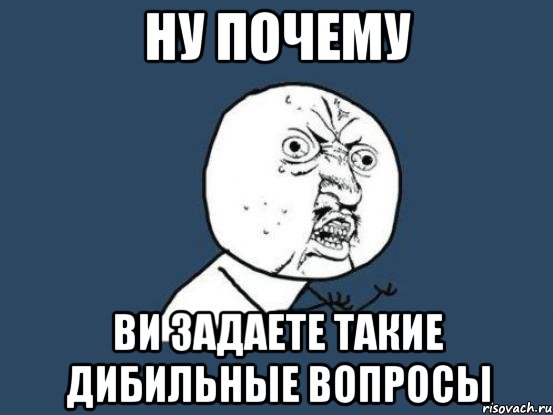 Ну почему Ви задаете такие дибильные вопросы, Мем Ну почему