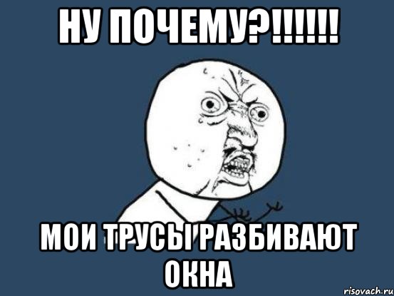 ну почему?!!!!!! мои трусы разбивают окна, Мем Ну почему