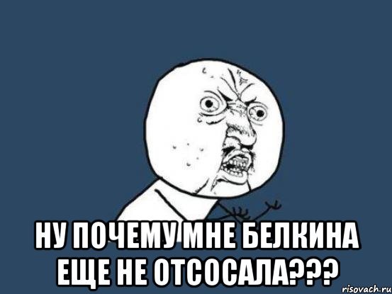  Ну почему мне Белкина еще не отсосала???, Мем Ну почему