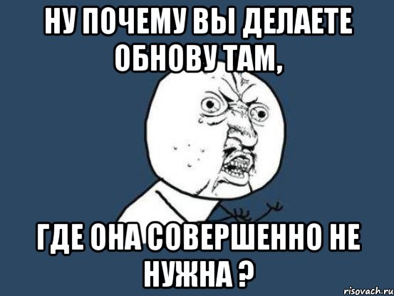 Ну почему вы делаете обнову там, Где она совершенно не нужна ?, Мем Ну почему