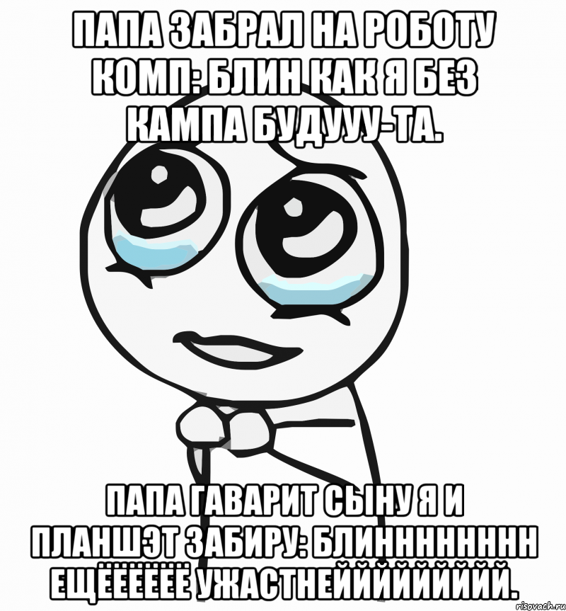 папа забрал на роботу комп: блин как я без кампа будууу-та. папа гаварит сыну я и планшэт забиру: блинннннннн ещёёёёёё ужастнеййййййййй., Мем  ну пожалуйста (please)