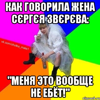 Как говорила жена Сєргєя Звєрєва: "Меня это вообще не ебёт!"