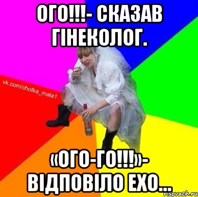 Ого!!!- сказав гінеколог. «ОГО-ГО!!!»- відповіло ехо…