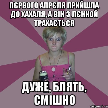 пєрвого апрєля прийшла до хахаля, а він з лєнкой трахається дуже, блять, смішно, Мем Чотка мала