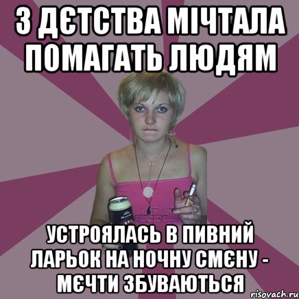 з дєтства мічтала помагать людям устроялась в пивний ларьок на ночну смєну - мєчти збуваються, Мем Чотка мала