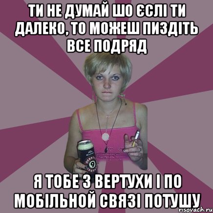 ти не думай шо єслі ти далеко, то можеш пиздіть все подряд я тобе з вертухи і по мобільной связі потушу, Мем Чотка мала