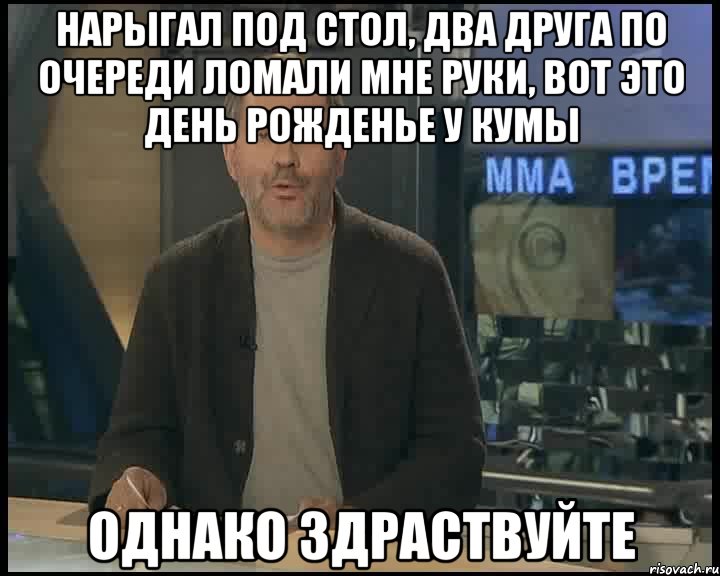 Нарыгал под стол, два друга по очереди ломали мне руки, вот это день рожденье у кумы Однако здраствуйте, Мем Однако Здравствуйте