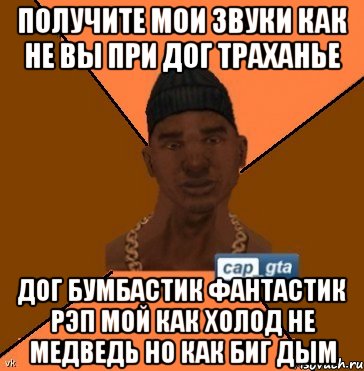 получите мои звуки как не вы при дог траханье дог бумбастик фантастик рэп мой как холод не медведь но как биг дым