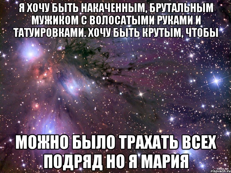 Я хочу быть накаченным, брутальным мужиком с волосатыми руками и татуировками. Хочу быть крутым, чтобы можно было трахать всех подряд Но я Мария, Мем Космос