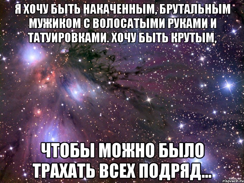 Я хочу быть накаченным, брутальным мужиком с волосатыми руками и татуировками. Хочу быть крутым, Чтобы можно было трахать всех подряд..., Мем Космос