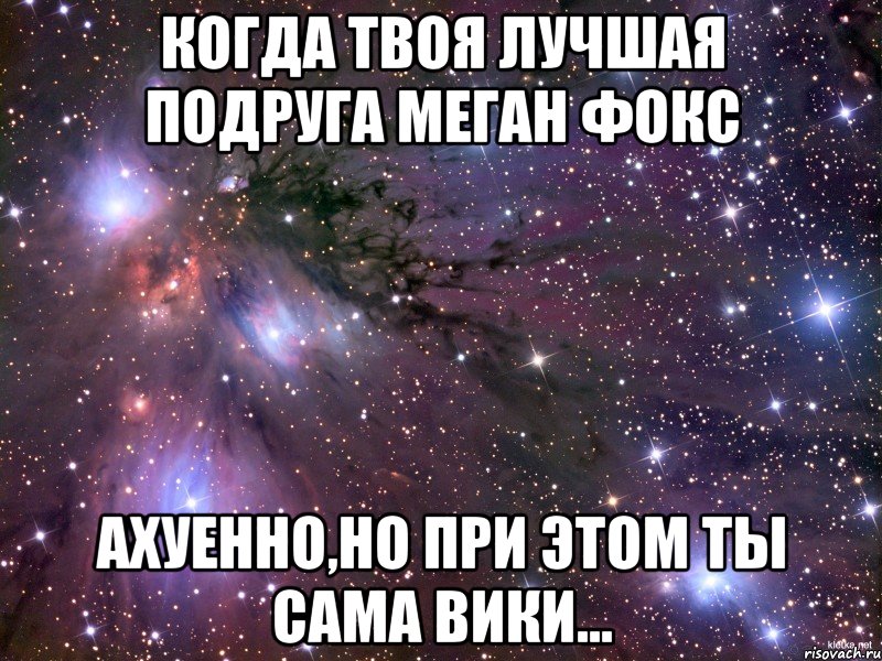 Когда твоя лучшая подруга Меган Фокс Ахуенно,но при этом ты сама Вики..., Мем Космос
