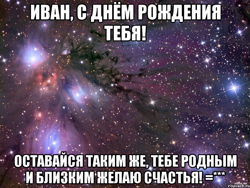 Иван, с днём рождения тебя! Оставайся таким же, тебе родным и близким желаю счастья! =***, Мем Космос