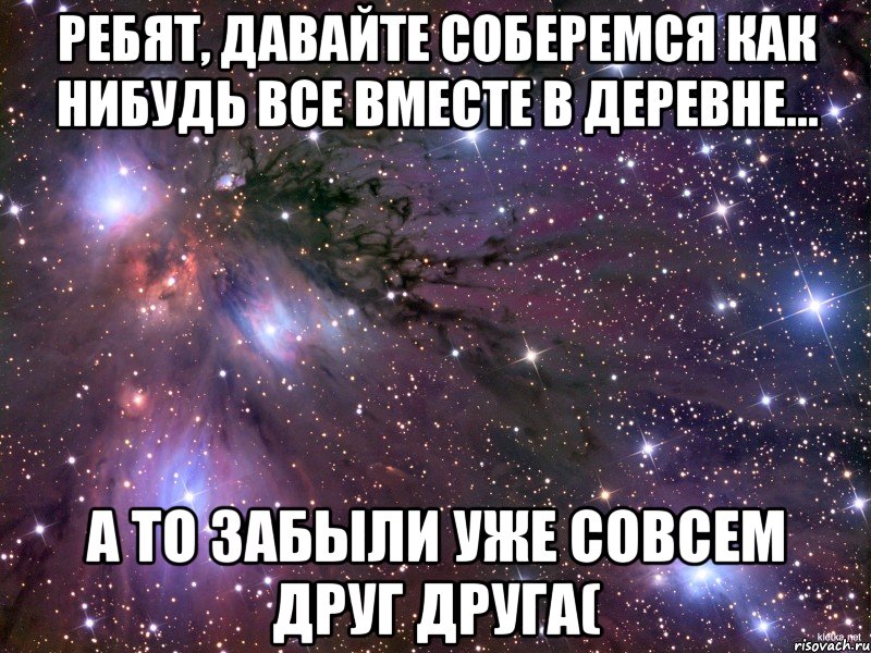 Ребят, давайте соберемся как нибудь ВСЕ вместе в деревне... а то забыли уже совсем друг друга(, Мем Космос