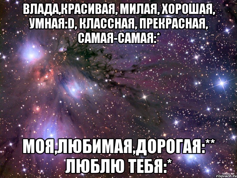 Влада,красивая, милая, хорошая, умная:D, классная, прекрасная, самая-самая:* Моя,любимая,дорогая:** Люблю тебя:*, Мем Космос