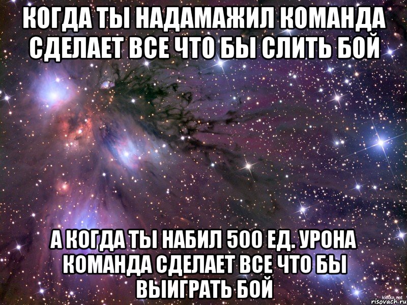 КОГДА ТЫ НАДАМАЖИЛ КОМАНДА СДЕЛАЕТ ВСЕ ЧТО БЫ СЛИТЬ БОЙ А КОГДА ТЫ НАБИЛ 500 ЕД. УРОНА КОМАНДА СДЕЛАЕТ ВСЕ ЧТО БЫ ВЫИГРАТЬ БОЙ, Мем Космос