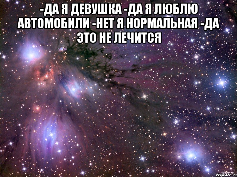 -Да я девушка -Да я люблю автомобили -Нет я нормальная -Да это не лечится , Мем Космос