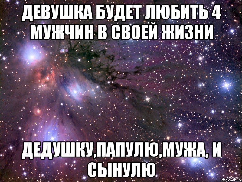 девушка будет любить 4 мужчин в своей жизни дедушку,папулю,мужа, и сынулю, Мем Космос