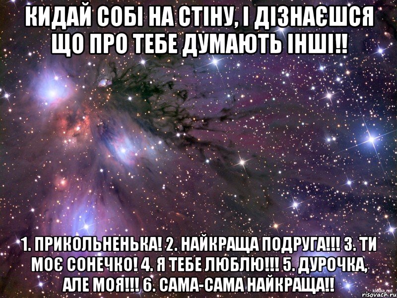 Кидай собі на стіну, і дізнаєшся що про тебе думають інші!! 1. ПРИКОЛЬНЕНЬКА! 2. НАЙКРАЩА ПОДРУГА!!! 3. ТИ МОЄ СОНЕЧКО! 4. Я ТЕБЕ ЛЮБЛЮ!!! 5. ДУРОЧКА, АЛЕ МОЯ!!! 6. САМА-САМА НАЙКРАЩА!!, Мем Космос