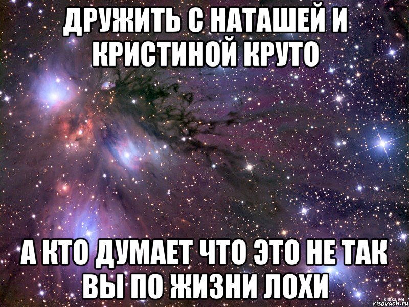 Дружить с Наташей и кристиной круто А кто думает что это не так Вы по жизни лохи, Мем Космос