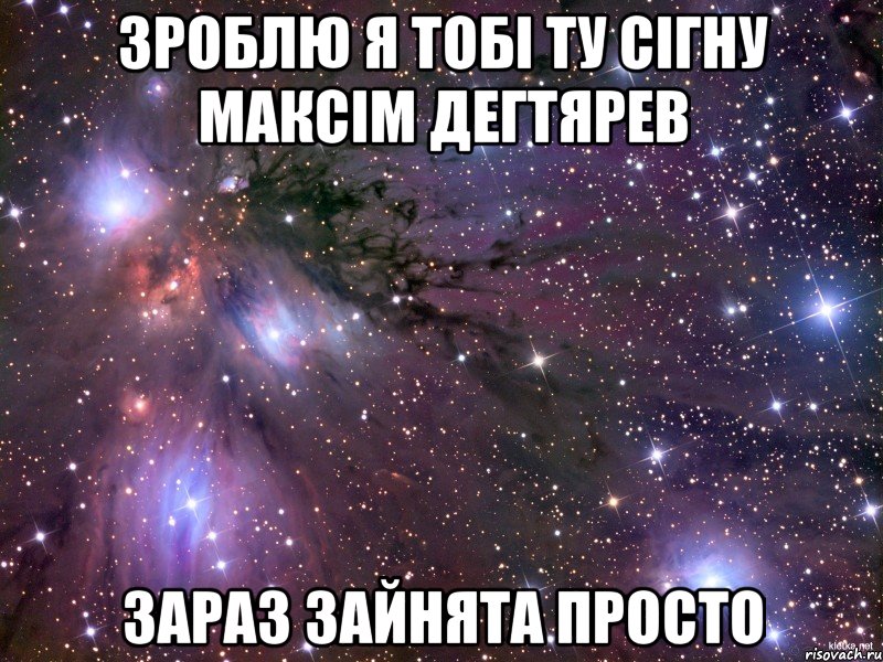 Зроблю я тобі ту сігну Максім Дегтярев зараз зайнята просто, Мем Космос