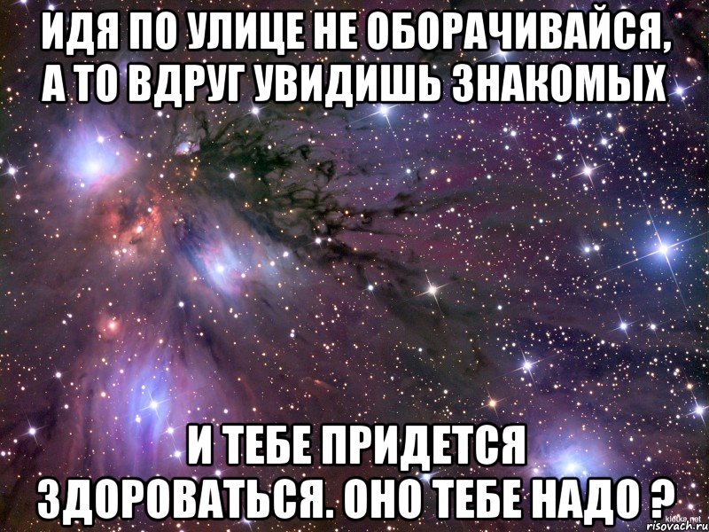 Идя по улице не оборачивайся, а то вдруг увидишь знакомых и тебе придется здороваться. Оно тебе надо ?, Мем Космос