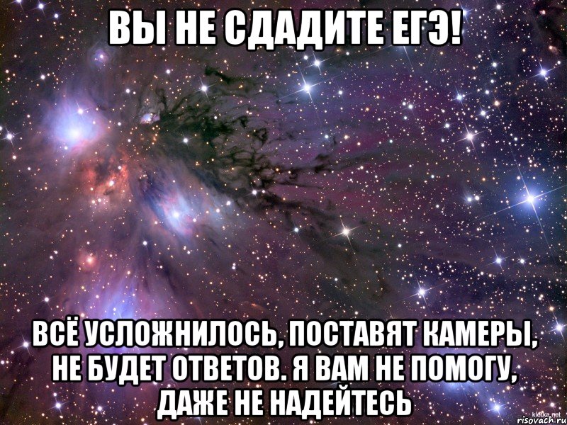 вы не сдадите егэ! всё усложнилось, поставят камеры, не будет ответов. я вам не помогу, даже не надейтесь, Мем Космос
