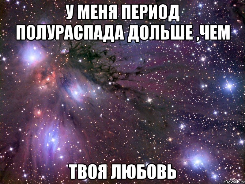 У меня период полураспада дольше ,чем Твоя любовь, Мем Космос